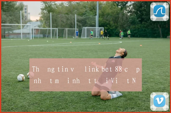Thông tin về link bet 88 cập nhật mới nhất tại Việt Nam