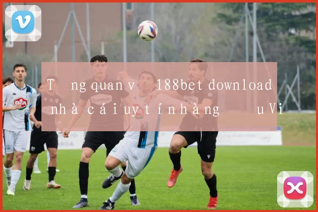Tổng quan về 188bet download nhà cái uy tín hàng đầu Việt Nam